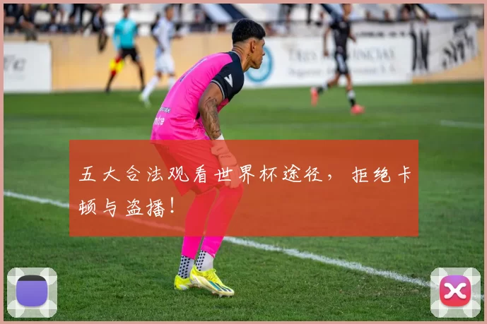 五大合法观看世界杯途径,拒绝卡顿与盗播!