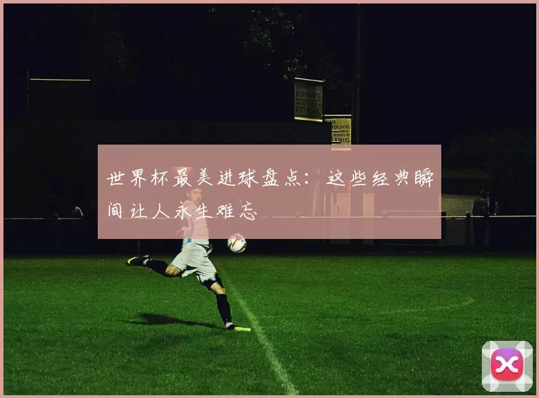 世界杯最美进球盘点:这些经典瞬间让人永生难忘
