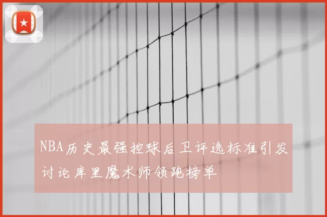 NBA历史最强控球后卫评选标准引发讨论库里魔术师领跑榜单