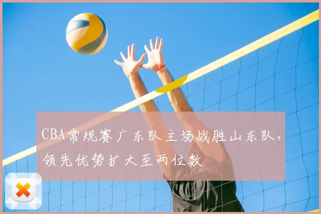 CBA常规赛广东队主场战胜山东队，领先优势扩大至两位数