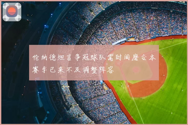 伦纳德坦言争冠球队需时间磨合本赛季已来不及调整阵容