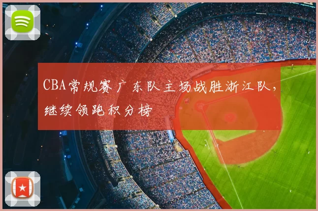CBA常规赛广东队主场战胜浙江队，继续领跑积分榜