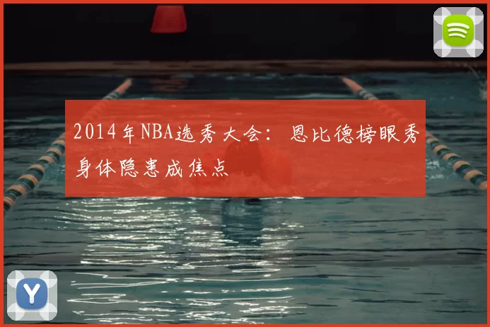 2014年NBA选秀大会：恩比德榜眼秀身体隐患成焦点