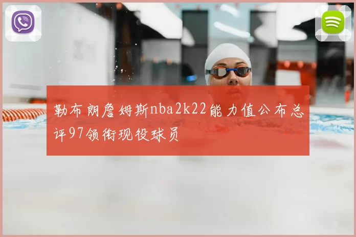 勒布朗詹姆斯nba2k22能力值公布总评97领衔现役球员