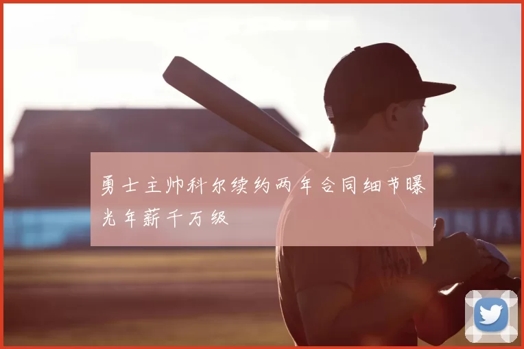 勇士主帅科尔续约两年合同细节曝光年薪千万级