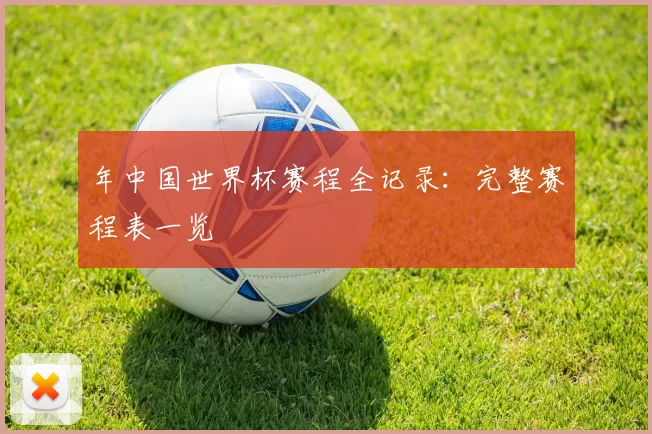 年中国世界杯赛程全记录：完整赛程表一览