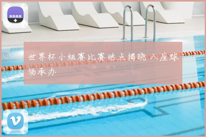 世界杯小组赛比赛地点揭晓 八座球场承办