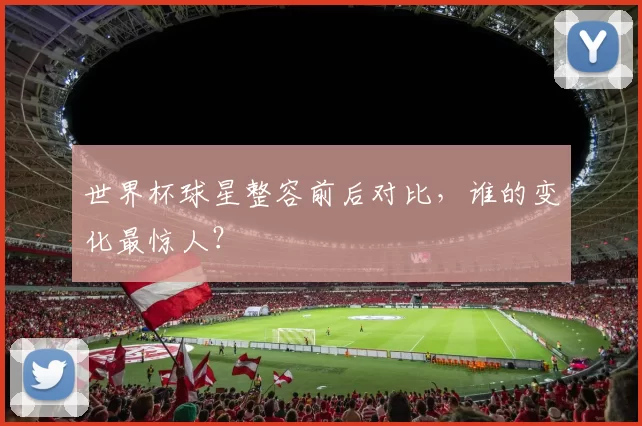 世界杯球星整容前后对比,谁的变化最惊人?