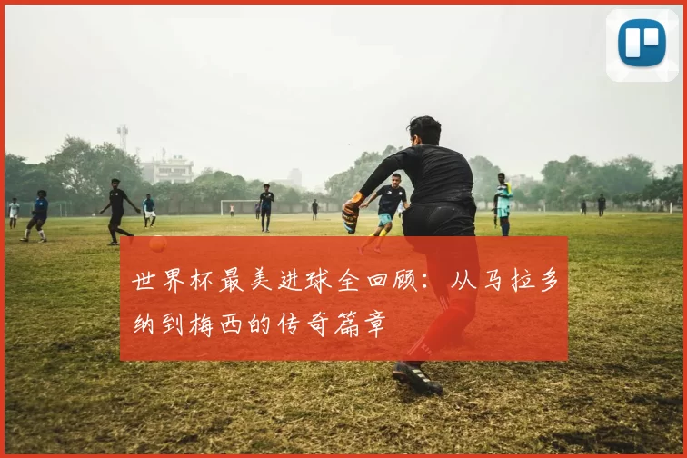 世界杯最美进球全回顾：从马拉多纳到梅西的传奇篇章