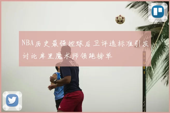 NBA历史最强控球后卫评选标准引发讨论库里魔术师领跑榜单