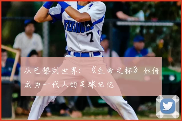 从巴黎到世界:《生命之杯》如何成为一代人的足球记忆
