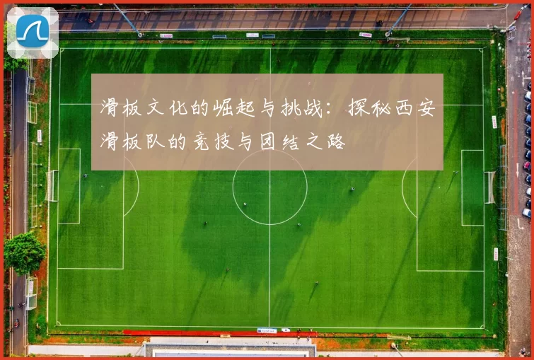 滑板文化的崛起与挑战:探秘西安滑板队的竞技与团结之路