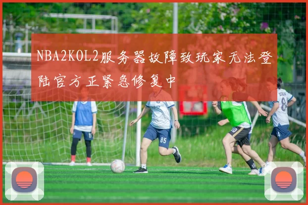 NBA2KOL2服务器故障致玩家无法登陆官方正紧急修复中