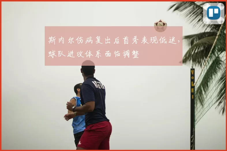 斯内尔伤病复出后首秀表现低迷,球队进攻体系面临调整