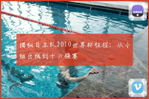 揭秘日本队2010世界杯征程：从小组出线到十六强赛