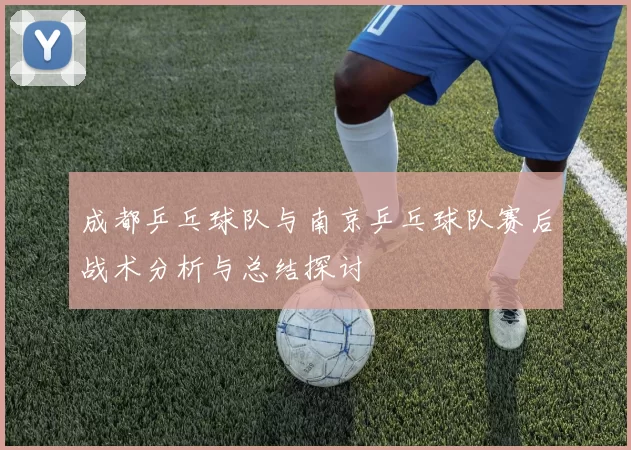 成都乒乓球队与南京乒乓球队赛后战术分析与总结探讨