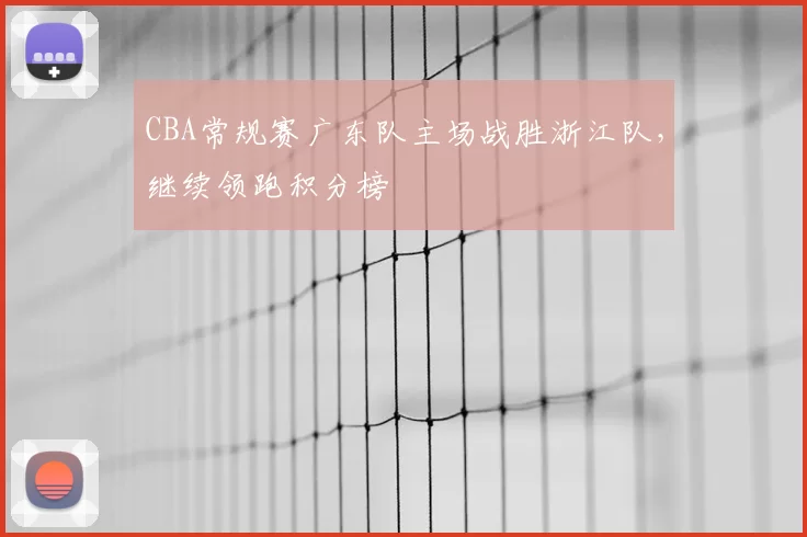 CBA常规赛广东队主场战胜浙江队，继续领跑积分榜