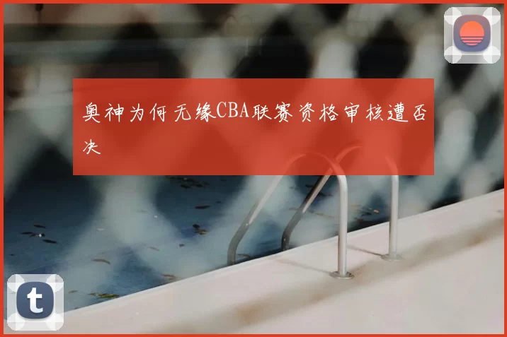 奥神为何无缘CBA联赛资格审核遭否决