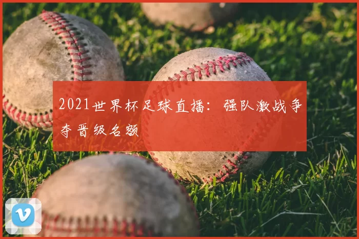 2021世界杯足球直播:强队激战争夺晋级名额