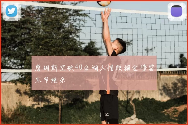 詹姆斯空砍40分湖人惜败掘金穆雷末节绝杀
