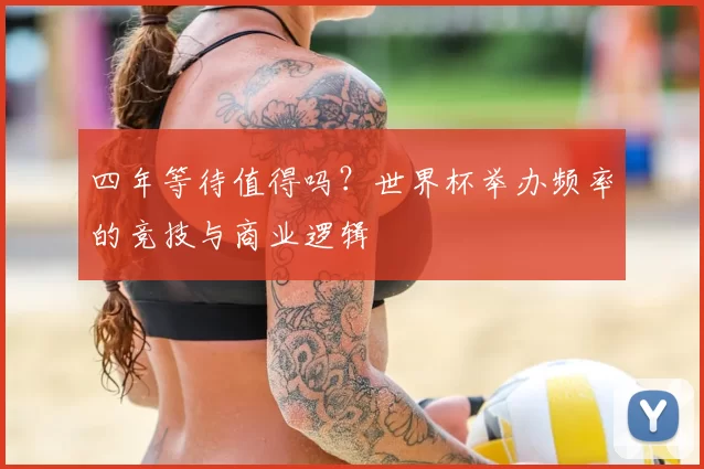 四年等待值得吗?世界杯举办频率的竞技与商业逻辑