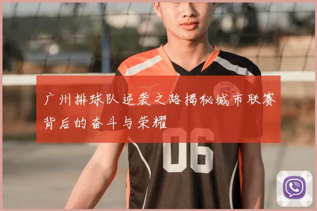 广州排球队逆袭之路揭秘城市联赛背后的奋斗与荣耀