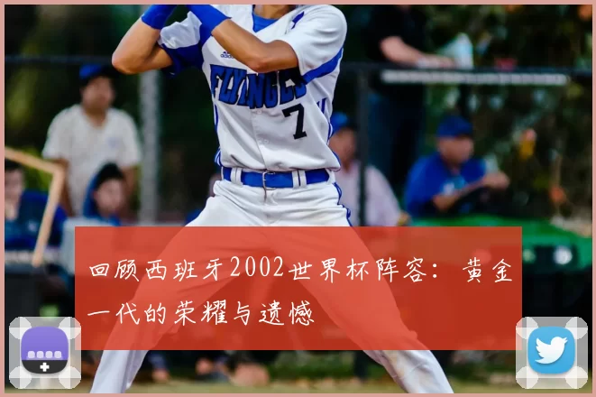 回顾西班牙2002世界杯阵容：黄金一代的荣耀与遗憾