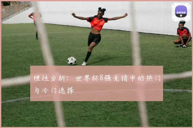理性分析：世界杯8强竞猜中的热门与冷门选择