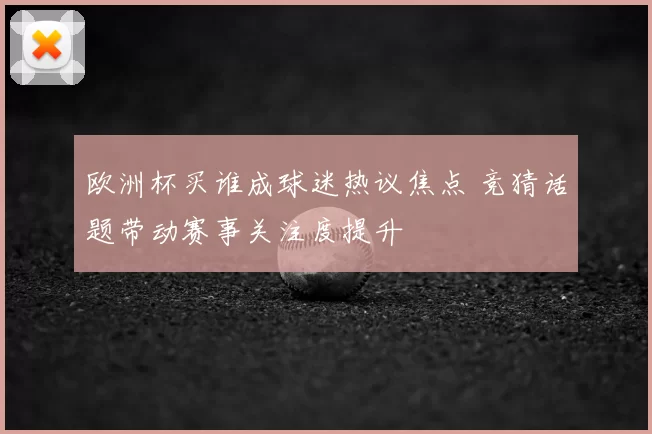 欧洲杯买谁成球迷热议焦点 竞猜话题带动赛事关注度提升