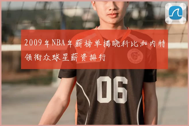 2009年NBA年薪榜单揭晓科比加内特领衔众球星薪资排行