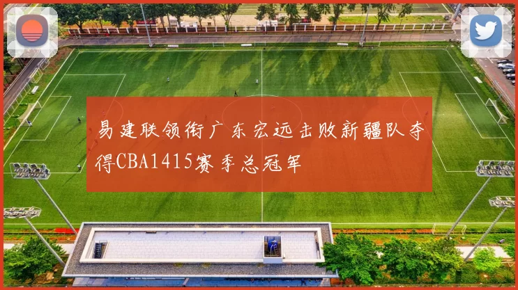 易建联领衔广东宏远击败新疆队夺得CBA1415赛季总冠军