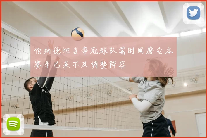 伦纳德坦言争冠球队需时间磨合本赛季已来不及调整阵容