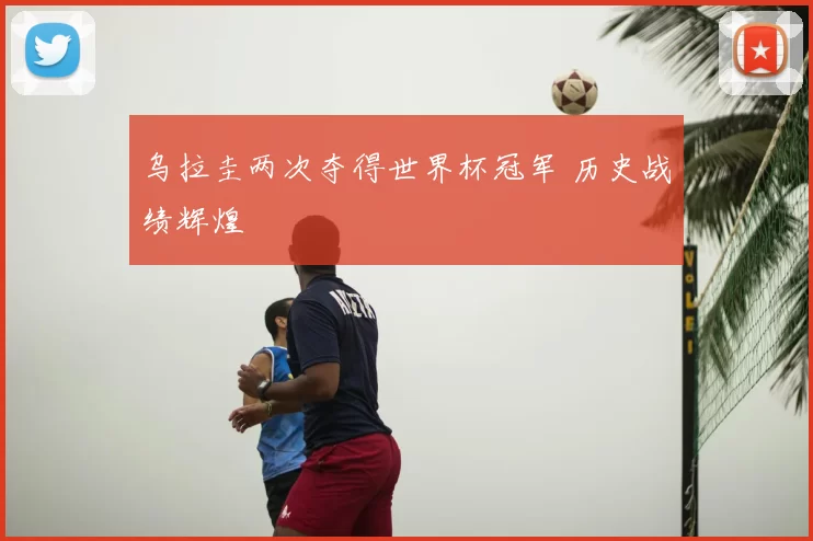 乌拉圭两次夺得世界杯冠军 历史战绩辉煌