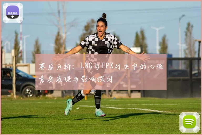 赛后分析：LNG与FPX对决中的心理素质表现与影响探讨