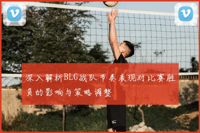 深入解析BLG战队节奏表现对比赛胜负的影响与策略调整