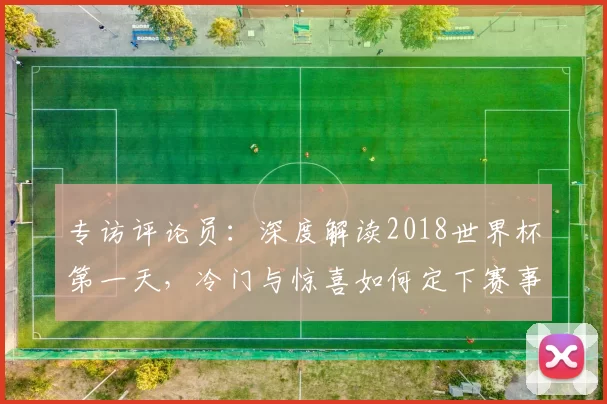 专访评论员:深度解读2018世界杯第一天,冷门与惊喜如何定下赛事基调?