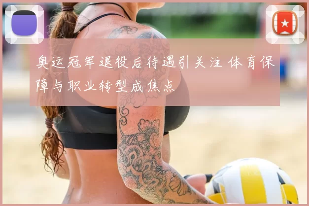 奥运冠军退役后待遇引关注 体育保障与职业转型成焦点