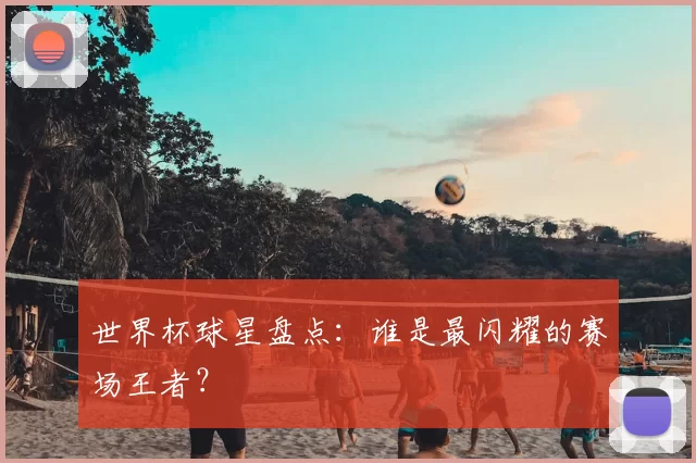 世界杯球星盘点:谁是最闪耀的赛场王者?