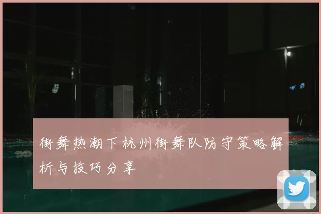 街舞热潮下杭州街舞队防守策略解析与技巧分享