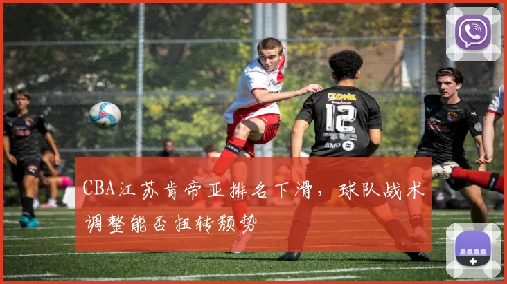 CBA江苏肯帝亚排名下滑,球队战术调整能否扭转颓势