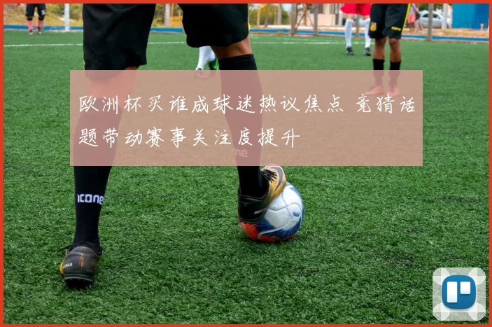 欧洲杯买谁成球迷热议焦点 竞猜话题带动赛事关注度提升