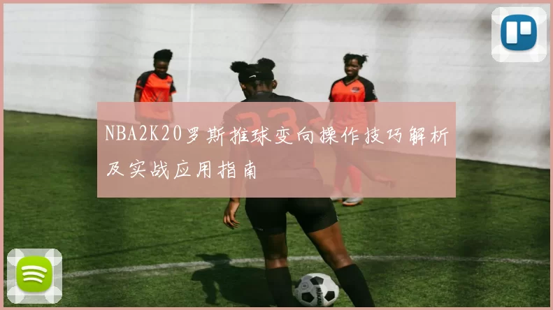 NBA2K20罗斯推球变向操作技巧解析及实战应用指南