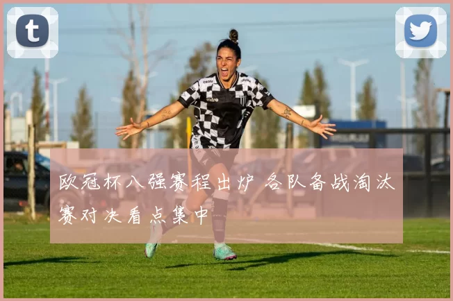 欧冠杯八强赛程出炉 各队备战淘汰赛对决看点集中
