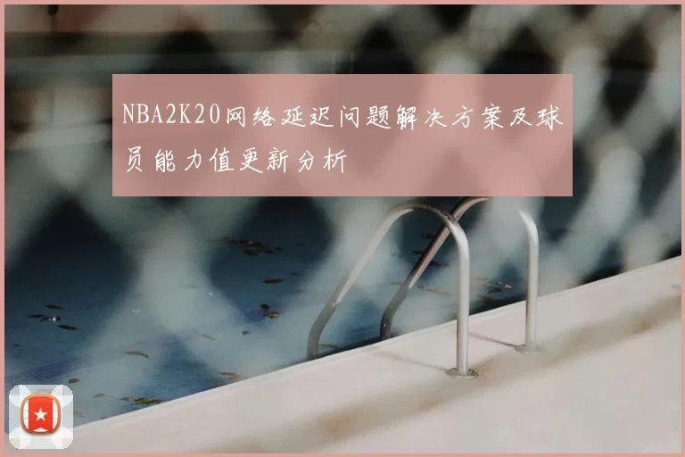 NBA2K20网络延迟问题解决方案及球员能力值更新分析