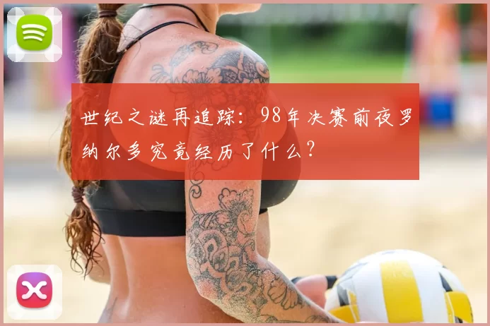 世纪之谜再追踪：98年决赛前夜罗纳尔多究竟经历了什么？
