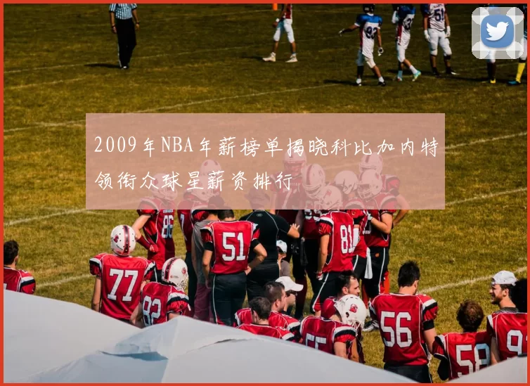 2009年NBA年薪榜单揭晓科比加内特领衔众球星薪资排行