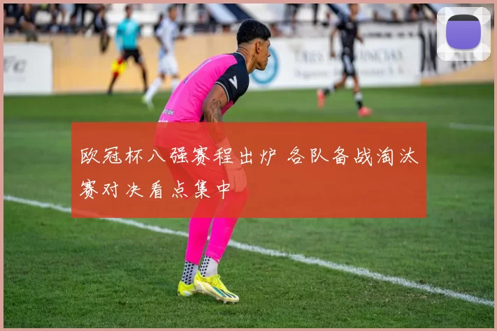 欧冠杯八强赛程出炉 各队备战淘汰赛对决看点集中