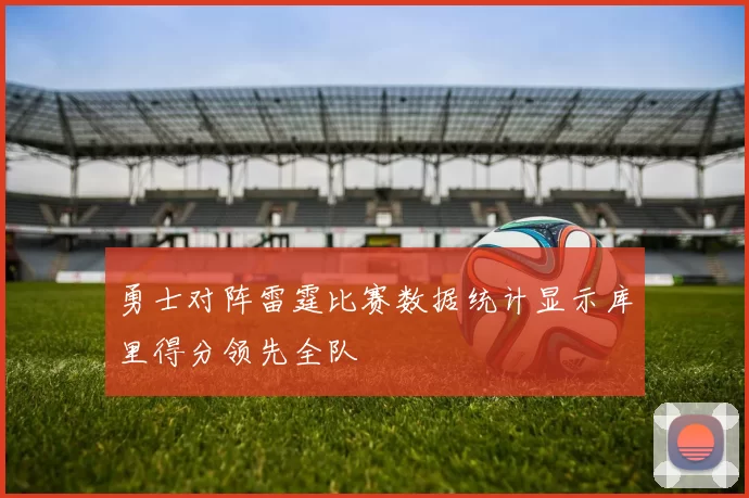 勇士对阵雷霆比赛数据统计显示库里得分领先全队