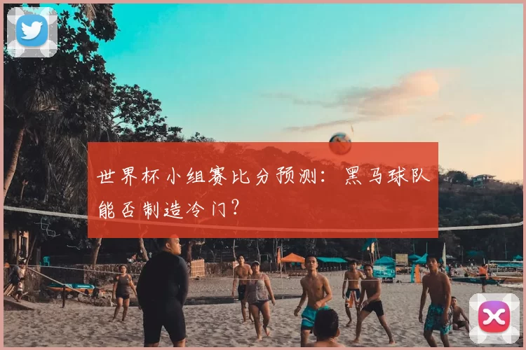 世界杯小组赛比分预测：黑马球队能否制造冷门？