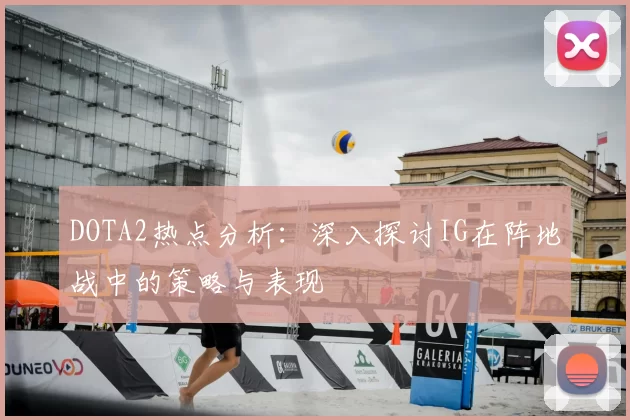 DOTA2热点分析：深入探讨IG在阵地战中的策略与表现